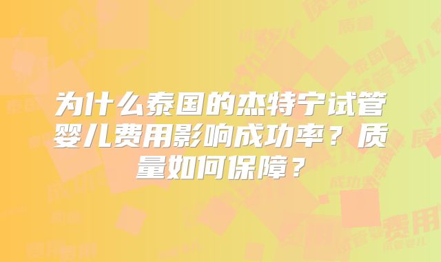 为什么泰国的杰特宁试管婴儿费用影响成功率？质量如何保障？
