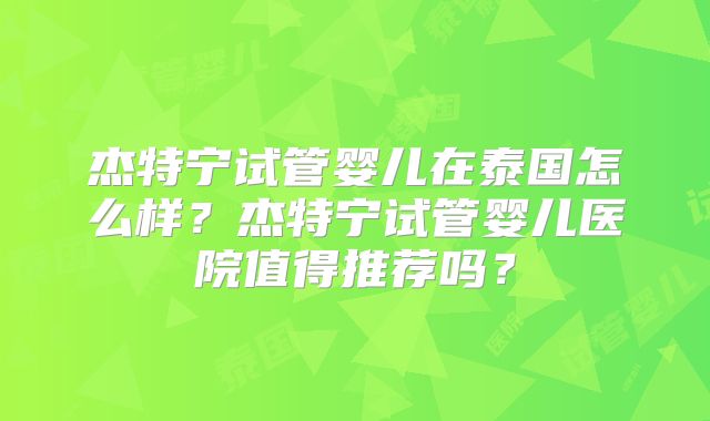 杰特宁试管婴儿在泰国怎么样？杰特宁试管婴儿医院值得推荐吗？