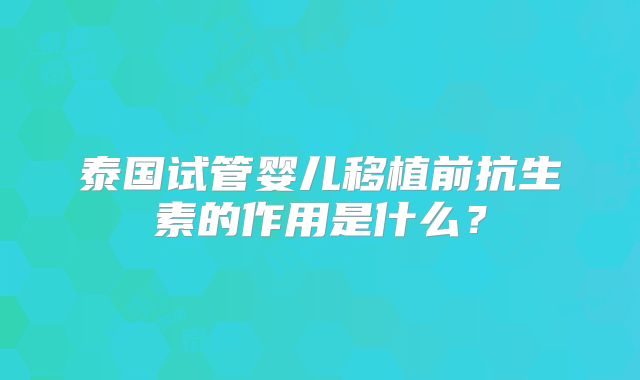 泰国试管婴儿移植前抗生素的作用是什么？