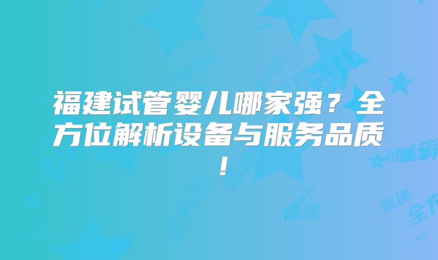 福建试管婴儿哪家强？全方位解析设备与服务品质！