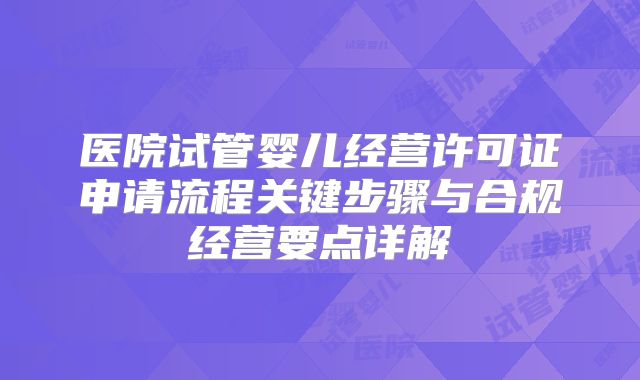医院试管婴儿经营许可证申请流程关键步骤与合规经营要点详解