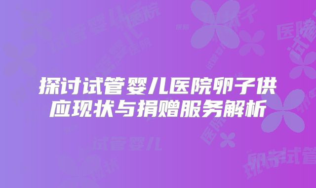 探讨试管婴儿医院卵子供应现状与捐赠服务解析