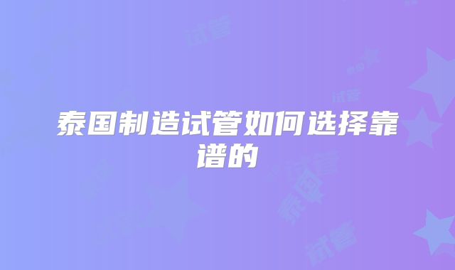 泰国制造试管如何选择靠谱的