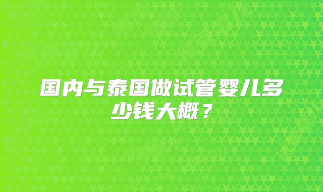国内与泰国做试管婴儿多少钱大概？