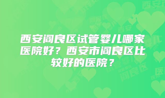 西安阎良区试管婴儿哪家医院好？西安市阎良区比较好的医院？