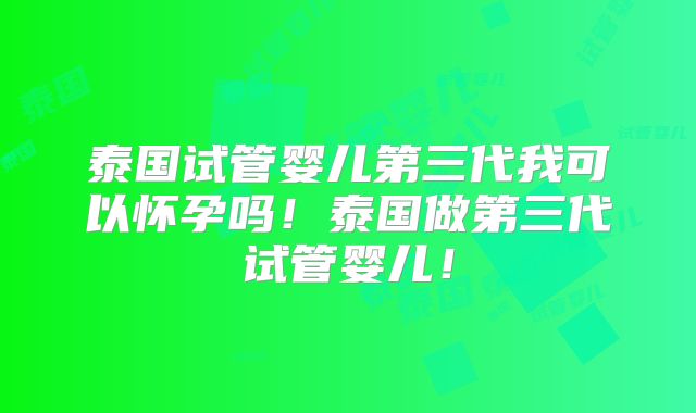 泰国试管婴儿第三代我可以怀孕吗！泰国做第三代试管婴儿！