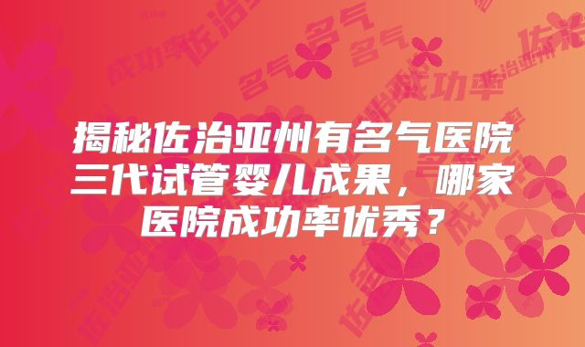 揭秘佐治亚州有名气医院三代试管婴儿成果，哪家医院成功率优秀？
