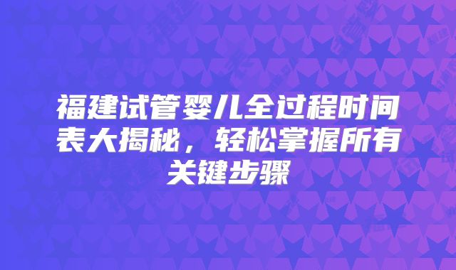 福建试管婴儿全过程时间表大揭秘，轻松掌握所有关键步骤