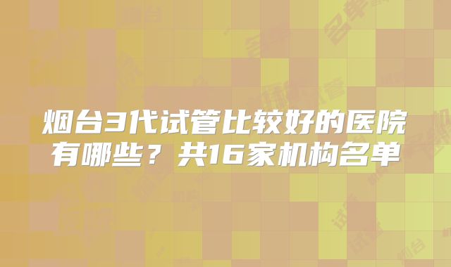 烟台3代试管比较好的医院有哪些？共16家机构名单