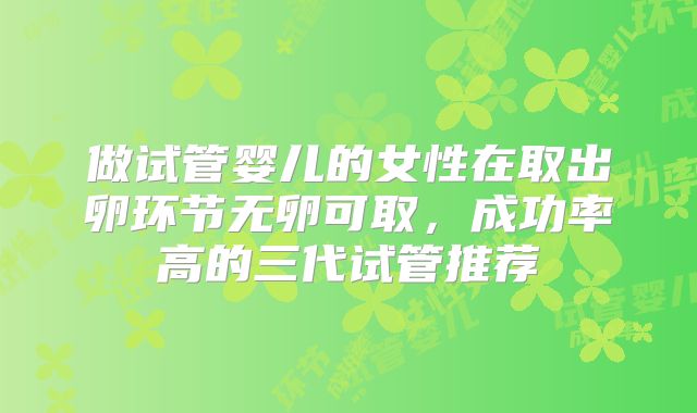 做试管婴儿的女性在取出卵环节无卵可取，成功率高的三代试管推荐