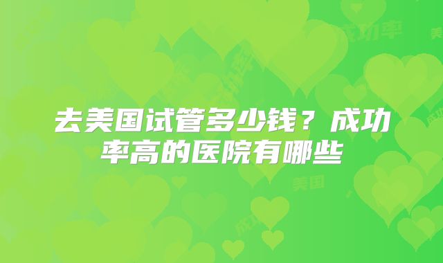 去美国试管多少钱？成功率高的医院有哪些
