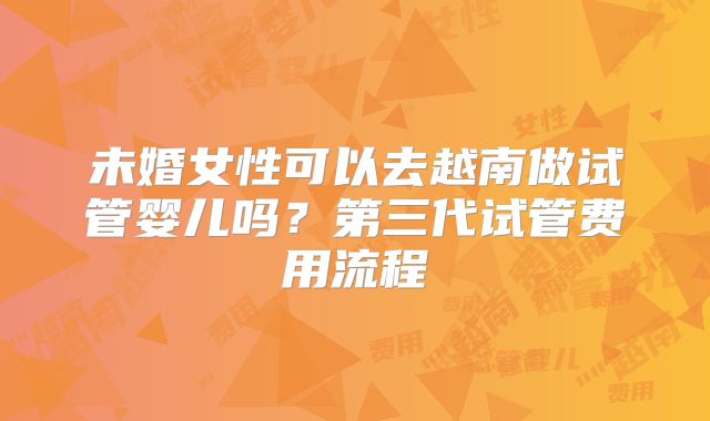 未婚女性可以去越南做试管婴儿吗？第三代试管费用流程