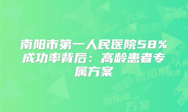 南阳市第一人民医院58%成功率背后：高龄患者专属方案