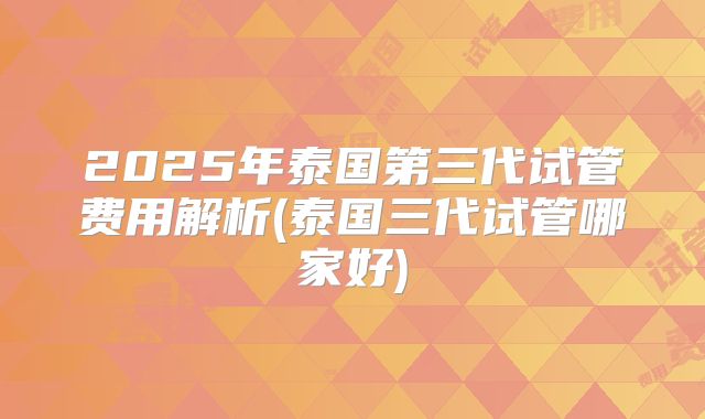 2025年泰国第三代试管费用解析(泰国三代试管哪家好)