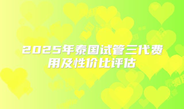 2025年泰国试管三代费用及性价比评估
