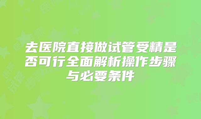 去医院直接做试管受精是否可行全面解析操作步骤与必要条件