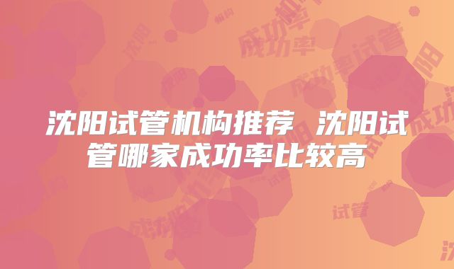 沈阳试管机构推荐 沈阳试管哪家成功率比较高