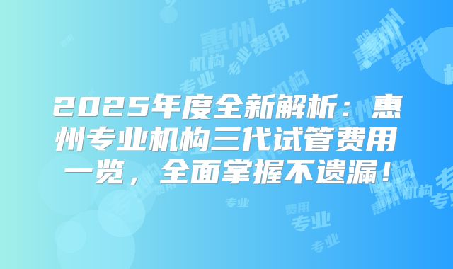 2025年度全新解析：惠州专业机构三代试管费用一览，全面掌握不遗漏！