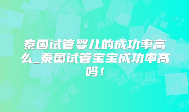 泰国试管婴儿的成功率高么_泰国试管宝宝成功率高吗!