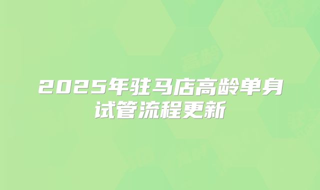 2025年驻马店高龄单身试管流程更新