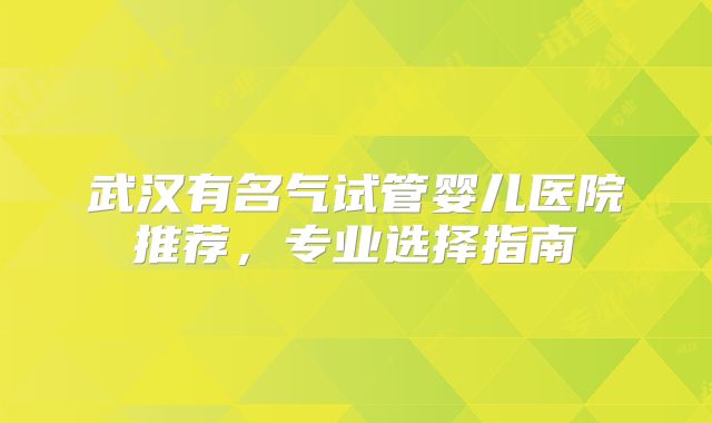 武汉有名气试管婴儿医院推荐，专业选择指南