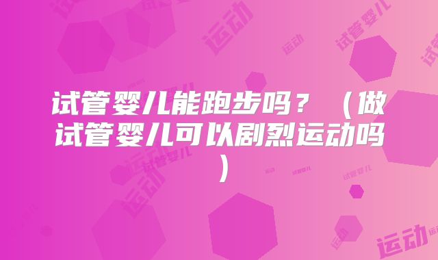 试管婴儿能跑步吗？（做试管婴儿可以剧烈运动吗）