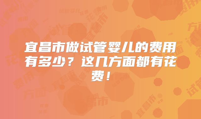 宜昌市做试管婴儿的费用有多少？这几方面都有花费！