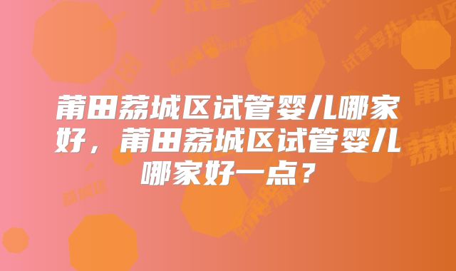 莆田荔城区试管婴儿哪家好，莆田荔城区试管婴儿哪家好一点？
