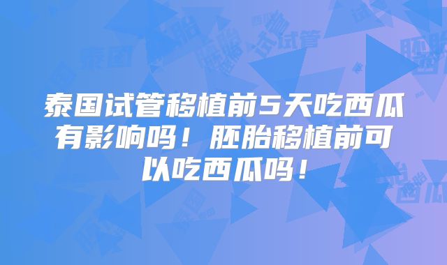 泰国试管移植前5天吃西瓜有影响吗！胚胎移植前可以吃西瓜吗！