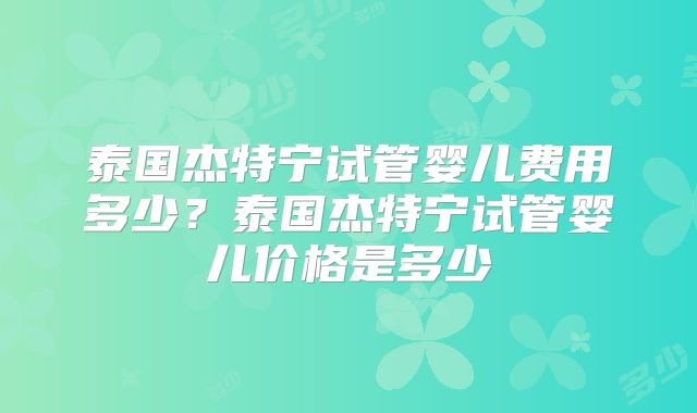 泰国杰特宁试管婴儿费用多少？泰国杰特宁试管婴儿价格是多少