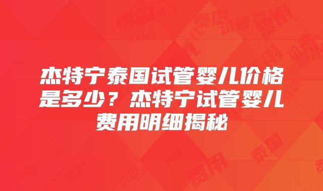 杰特宁泰国试管婴儿价格是多少？杰特宁试管婴儿费用明细揭秘