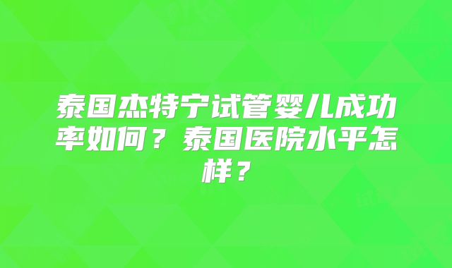 泰国杰特宁试管婴儿成功率如何？泰国医院水平怎样？