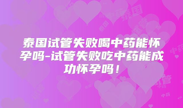 泰国试管失败喝中药能怀孕吗-试管失败吃中药能成功怀孕吗!