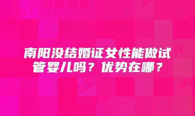 南阳没结婚证女性能做试管婴儿吗？优势在哪？