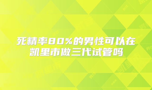 死精率80%的男性可以在凯里市做三代试管吗
