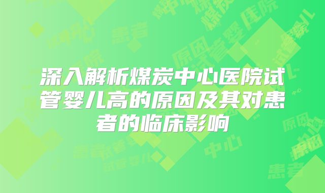 深入解析煤炭中心医院试管婴儿高的原因及其对患者的临床影响