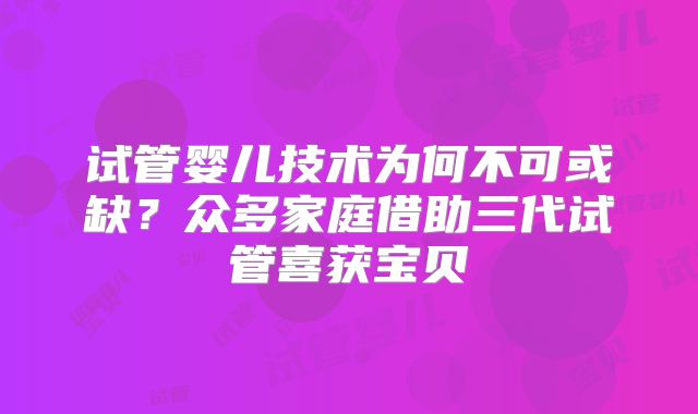 试管婴儿技术为何不可或缺？众多家庭借助三代试管喜获宝贝