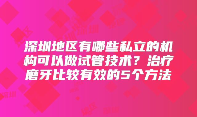 深圳地区有哪些私立的机构可以做试管技术？治疗磨牙比较有效的5个方法