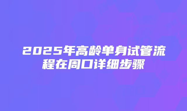 2025年高龄单身试管流程在周口详细步骤