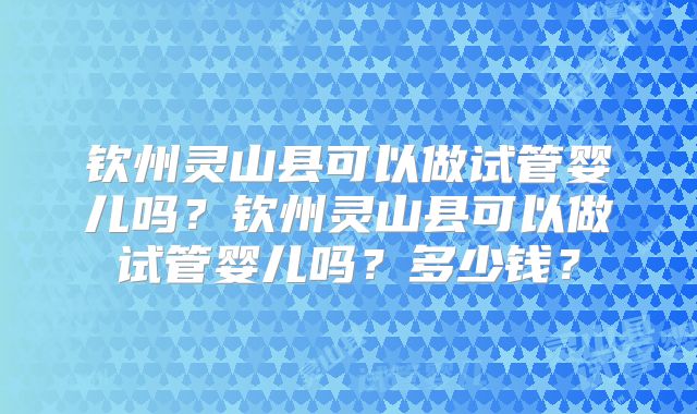 钦州灵山县可以做试管婴儿吗？钦州灵山县可以做试管婴儿吗？多少钱？
