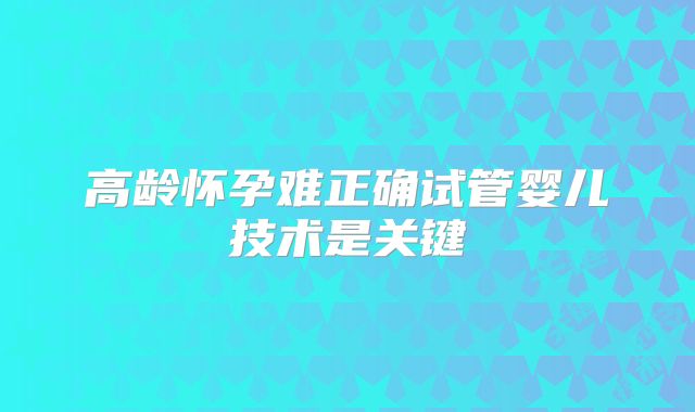 高龄怀孕难正确试管婴儿技术是关键
