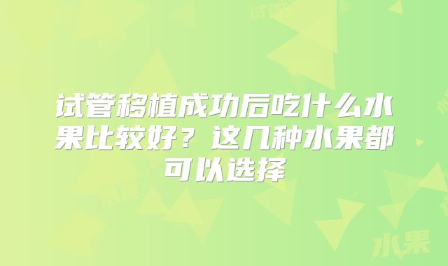 试管移植成功后吃什么水果比较好？这几种水果都可以选择