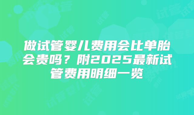 做试管婴儿费用会比单胎会贵吗？附2025最新试管费用明细一览