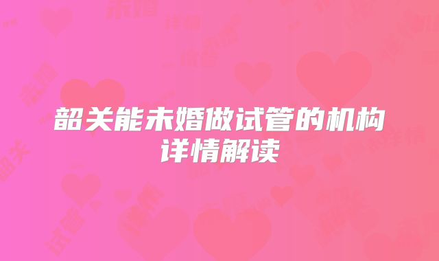 韶关能未婚做试管的机构详情解读