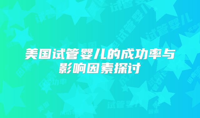 美国试管婴儿的成功率与影响因素探讨