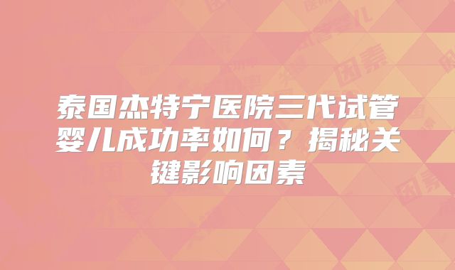 泰国杰特宁医院三代试管婴儿成功率如何？揭秘关键影响因素