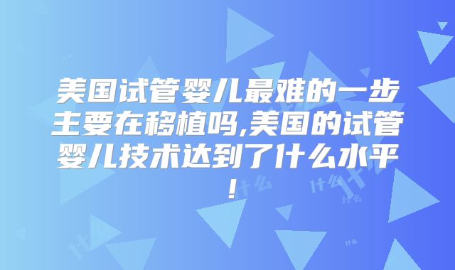 美国试管婴儿最难的一步主要在移植吗,美国的试管婴儿技术达到了什么水平！
