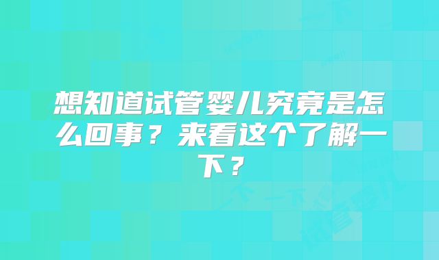 想知道试管婴儿究竟是怎么回事？来看这个了解一下？