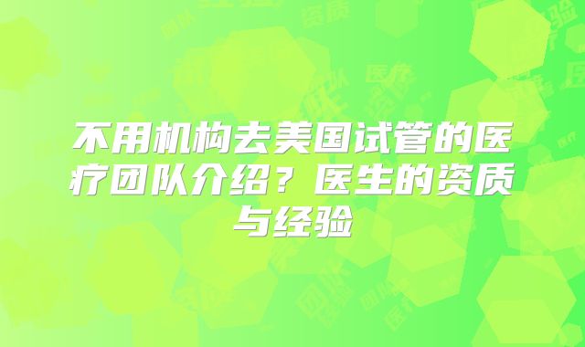不用机构去美国试管的医疗团队介绍？医生的资质与经验
