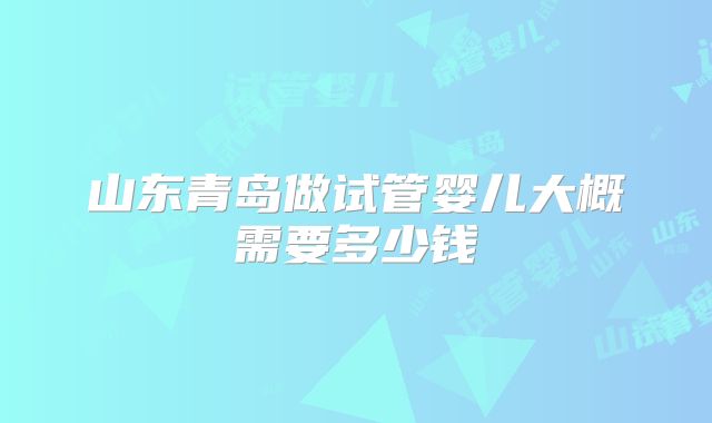 山东青岛做试管婴儿大概需要多少钱